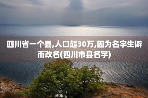 四川省一个县,人口超30万,因为名字生僻而改名(四川市县名字)