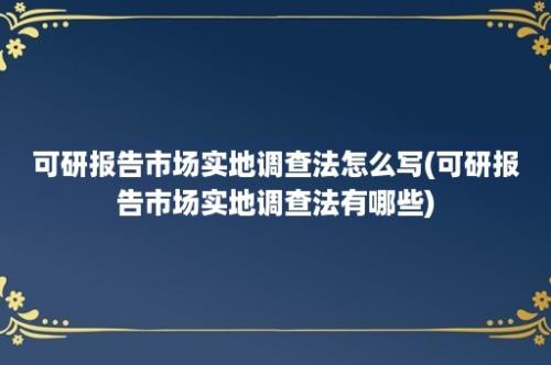 可研报告市场实地调查法怎么写(可研报告市场实地调查法有哪些)