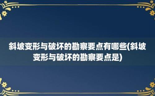 斜坡变形与破坏的勘察要点有哪些(斜坡变形与破坏的勘察要点是)