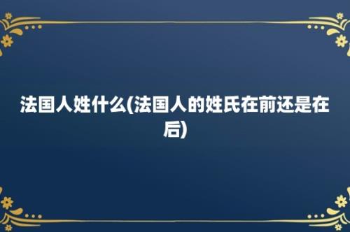 法国人姓什么(法国人的姓氏在前还是在后)