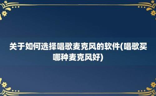 关于如何选择唱歌麦克风的软件(唱歌买哪种麦克风好)