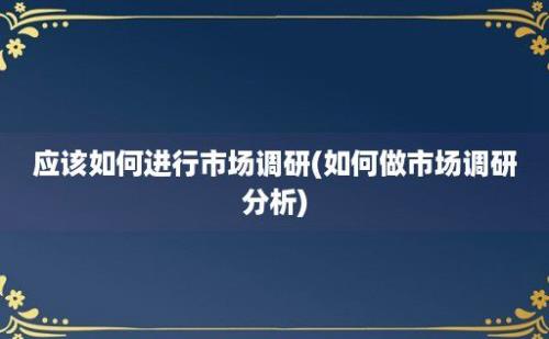 应该如何进行市场调研(如何做市场调研分析)