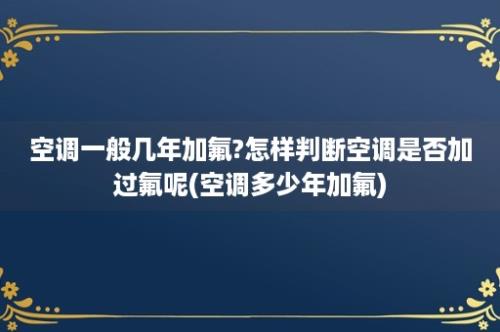 空调一般几年加氟?怎样判断空调是否加过氟呢(空调多少年加氟)