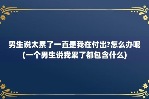 男生说太累了一直是我在付出?怎么办呢(一个男生说我累了都包含什么)