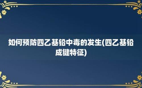 如何预防四乙基铅中毒的发生(四乙基铅成键特征)