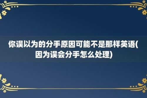 你误以为的分手原因可能不是那样英语(因为误会分手怎么处理)