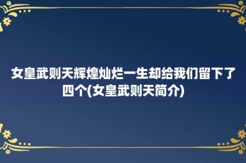 女皇武则天辉煌灿烂一生却给我们留下了四个(女皇武则天简介)