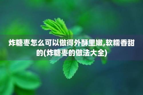 炸糖枣怎么可以做得外酥里嫩,软糯香甜的(炸糖枣的做法大全)