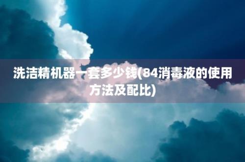 洗洁精机器一套多少钱(84消毒液的使用方法及配比)