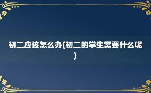 初二应该怎么办(初二的学生需要什么呢)