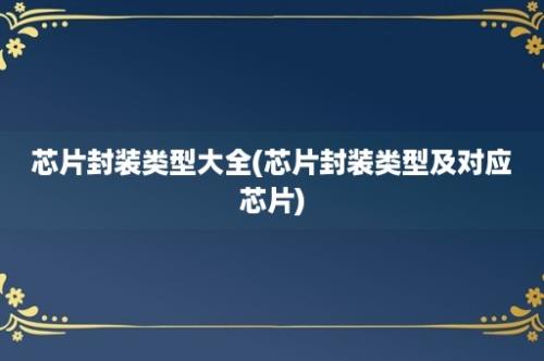 芯片封装类型大全(芯片封装类型及对应芯片)