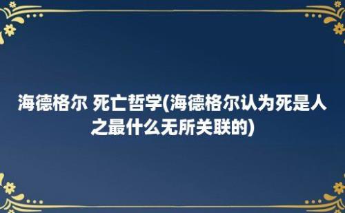 海德格尔 死亡哲学(海德格尔认为死是人之最什么无所关联的)