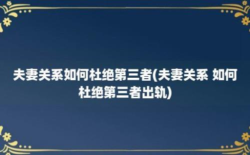 夫妻关系如何杜绝第三者(夫妻关系 如何杜绝第三者出轨)