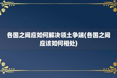 各国之间应如何解决领土争端(各国之间应该如何相处)