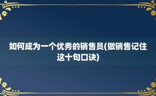 如何成为一个优秀的销售员(做销售记住这十句口诀)