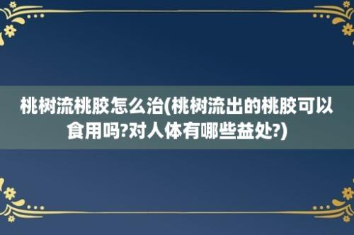 桃树流桃胶怎么治(桃树流出的桃胶可以食用吗?对人体有哪些益处?)