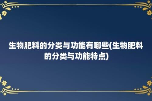 生物肥料的分类与功能有哪些(生物肥料的分类与功能特点)