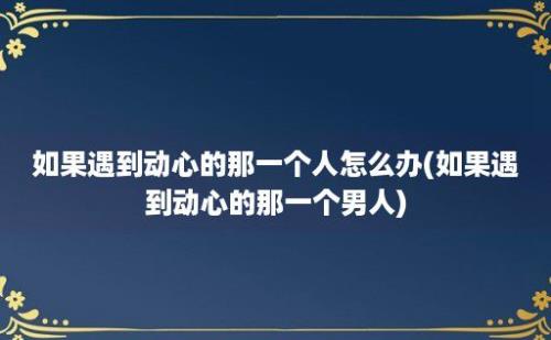 如果遇到动心的那一个人怎么办(如果遇到动心的那一个男人)