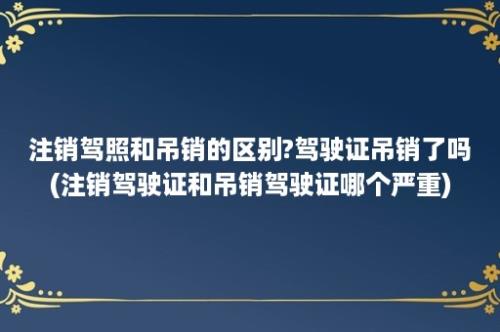 注销驾照和吊销的区别?驾驶证吊销了吗(注销驾驶证和吊销驾驶证哪个严重)