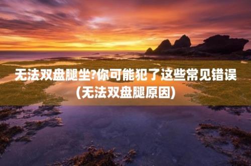 无法双盘腿坐?你可能犯了这些常见错误(无法双盘腿原因)