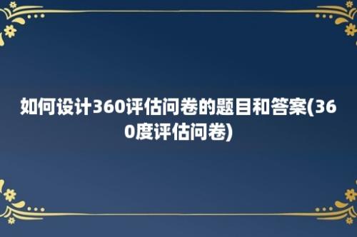 如何设计360评估问卷的题目和答案(360度评估问卷)