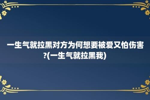 一生气就拉黑对方为何想要被爱又怕伤害?(一生气就拉黑我)