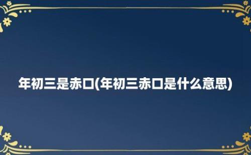 年初三是赤口(年初三赤口是什么意思)