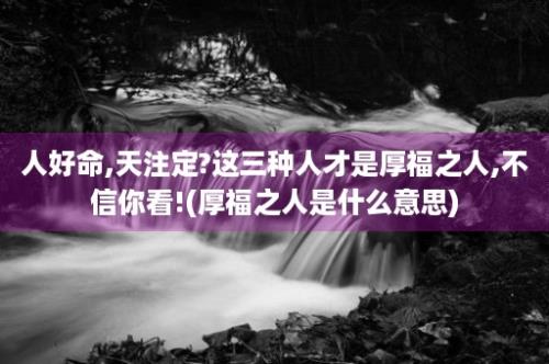 人好命,天注定?这三种人才是厚福之人,不信你看!(厚福之人是什么意思)