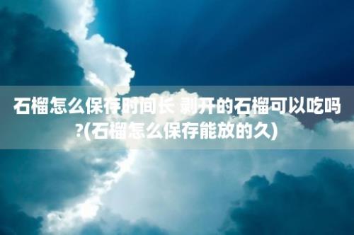 石榴怎么保存时间长 剥开的石榴可以吃吗?(石榴怎么保存能放的久)