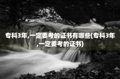 专科3年,一定要考的证书有哪些(专科3年,一定要考的证书)