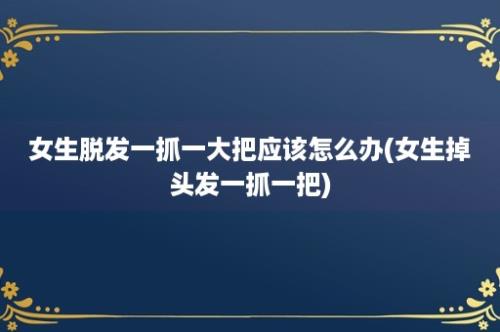 女生脱发一抓一大把应该怎么办(女生掉头发一抓一把)