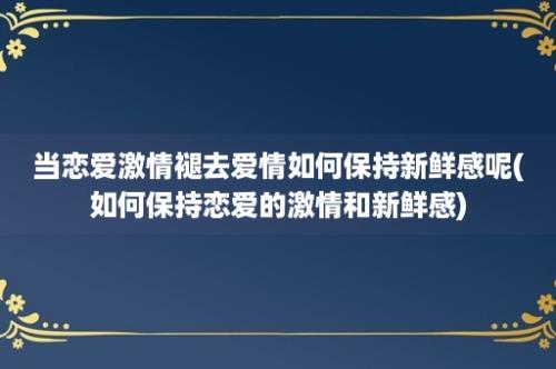 当恋爱激情褪去爱情如何保持新鲜感呢(如何保持恋爱的激情和新鲜感)