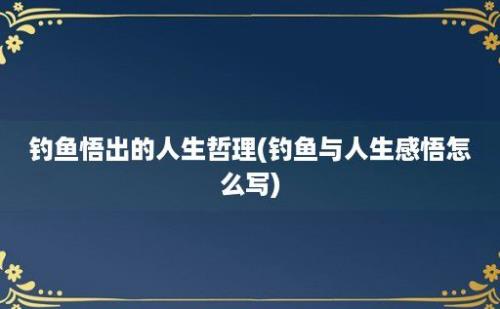 钓鱼悟出的人生哲理(钓鱼与人生感悟怎么写)