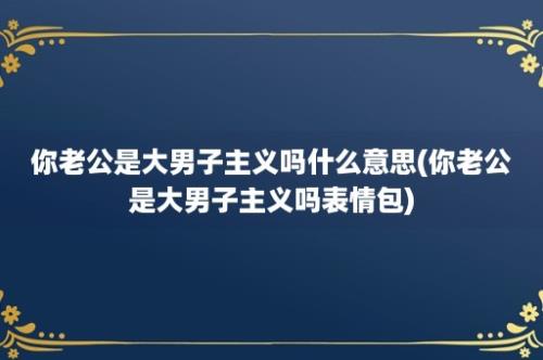 你老公是大男子主义吗什么意思(你老公是大男子主义吗表情包)