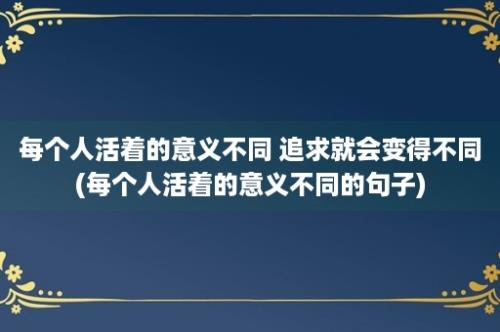 每个人活着的意义不同 追求就会变得不同(每个人活着的意义不同的句子)