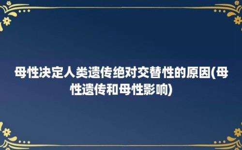 母性决定人类遗传绝对交替性的原因(母性遗传和母性影响)