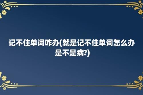 记不住单词咋办(就是记不住单词怎么办 是不是病?)