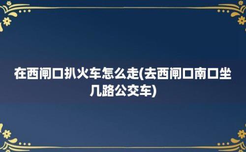 在西闸口扒火车怎么走(去西闸口南口坐几路公交车)