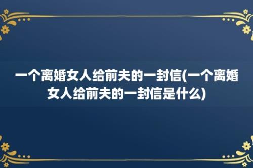 一个离婚女人给前夫的一封信(一个离婚女人给前夫的一封信是什么)