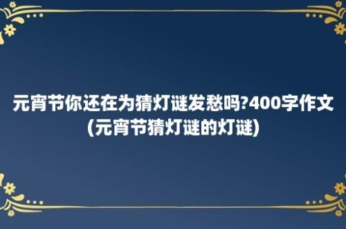 元宵节你还在为猜灯谜发愁吗?400字作文(元宵节猜灯谜的灯谜)