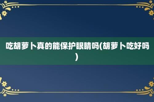 吃胡萝卜真的能保护眼睛吗(胡萝卜吃好吗)