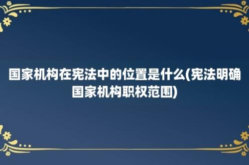 国家机构在宪法中的位置是什么(宪法明确国家机构职权范围)