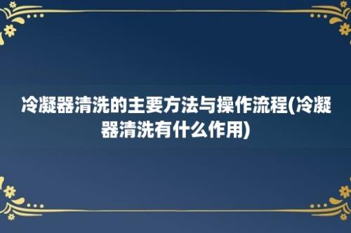 冷凝器清洗的主要方法与操作流程(冷凝器清洗有什么作用)