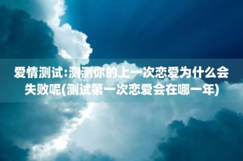 爱情测试:测测你的上一次恋爱为什么会失败呢(测试第一次恋爱会在哪一年)