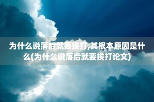 为什么说落后就要挨打,其根本原因是什么(为什么说落后就要挨打论文)