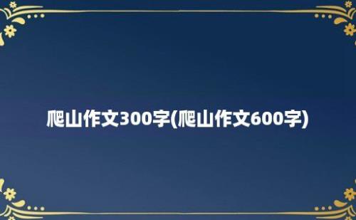 爬山作文300字(爬山作文600字)