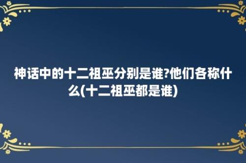 神话中的十二祖巫分别是谁?他们各称什么(十二祖巫都是谁)