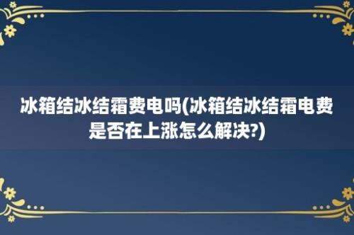 冰箱结冰结霜费电吗(冰箱结冰结霜电费是否在上涨怎么解决?)