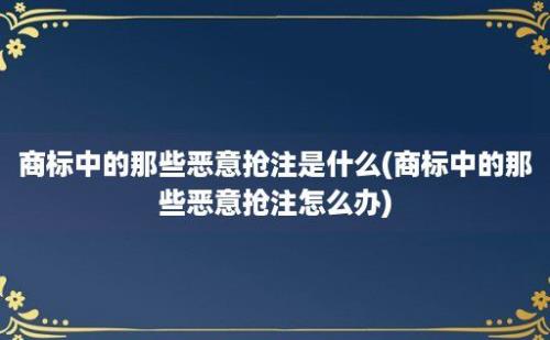 商标中的那些恶意抢注是什么(商标中的那些恶意抢注怎么办)