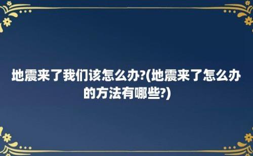 地震来了我们该怎么办?(地震来了怎么办的方法有哪些?)